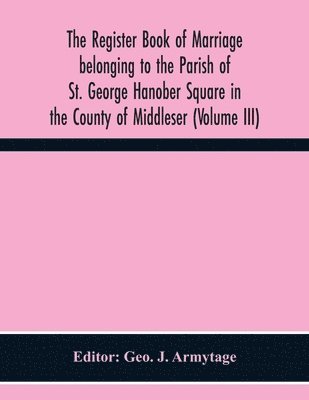 Geo J Armytage, Geo J. Armytage, Geo. J. Armytage - Register Book Of Marriage Belonging To The Parish Of St. George Hanober Square In The County Of Middleser (Volume Iii), Häftad