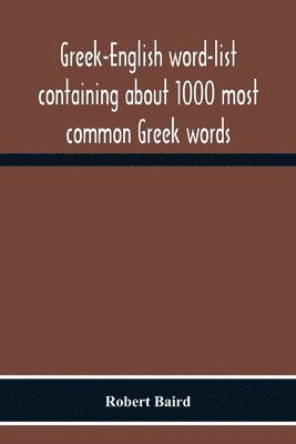 Greek-English Word-List Containing About 1000 Most Common Greek Words, So Arranged As To Be Most Easily Learned And Remembered 1