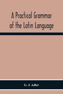 bokomslag A Practical Grammar Of The Latin Language; With Perpetual Exercises In Speaking And Writing; For Use Of Schools, Colleges, And Private Learners