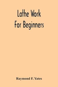 bokomslag Lathe Work For Beginners; A Practical Treatise On Lathe Work With Complete Instructions For Properly Using The Various Tools, Including Complete Directions For Wood And Metal Turning, Screw Cutting,
