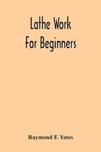 bokomslag Lathe Work For Beginners; A Practical Treatise On Lathe Work With Complete Instructions For Properly Using The Various Tools, Including Complete Directions For Wood And Metal Turning, Screw Cutting...