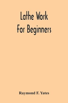 bokomslag Lathe Work For Beginners; A Practical Treatise On Lathe Work With Complete Instructions For Properly Using The Various Tools, Including Complete Directions For Wood And Metal Turning, Screw Cutting...