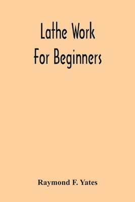 Lathe Work For Beginners; A Practical Treatise On Lathe Work With Complete Instructions For Properly Using The Various Tools, Including Complete Directions For Wood And Metal Turning, Screw Cutting, 1
