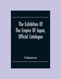 bokomslag The Exhibition Of The Empire Of Japan, Official Catalogue
