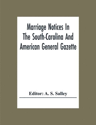 Marriage Notices In The South-Carolina And American General Gazette; From May 30, 1766 To February 28, 1781; And In Its Successor The Royal Gazette (1781-1782) 1