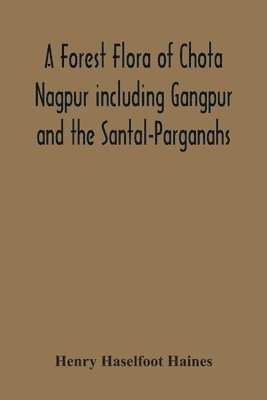 A Forest Flora Of Chota Nagpur Including Gangpur And The Santal-Parganahs. A Description Of All The Indigenous Trees, Shrubs And Climbers, The Principal Economic Herbs, And The Most Commonly 1