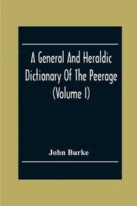 bokomslag A General And Heraldic Dictionary Of The Peerage And Baronetage Of The British Empire (Volume I)