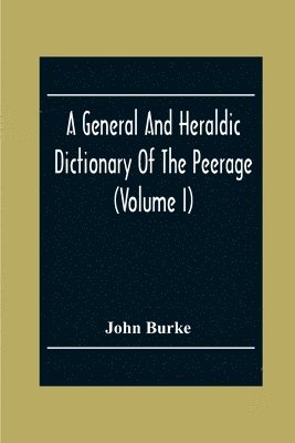 A General And Heraldic Dictionary Of The Peerage And Baronetage Of The British Empire (Volume I) 1