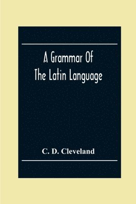 A Grammar Of The Latin Language, On The Basis Of The Grammar Of Dr. Alexander Adam Edinburgh 1