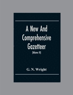 G N Wright - New And Comprehensive Gazetteer; Being A Delineation Of The Esent State Of The World From The Most Recent Authorities Arranged In Alphabetical Order, And Constituting A Systematic Course Of Geography (Volume Iii), Häftad
