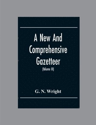 A New And Comprehensive Gazetteer; Being A Delineation Of The Esent State Of The World From The Most Recent Authorities Arranged In Alphabetical Order, And Constituting A Systematic Course Of 1