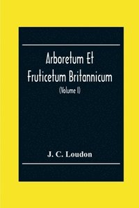 bokomslag Arboretum Et Fruticetum Britannicum; Or, The Trees And Shrubs Of Britain, Native And Foreign, Hardy And Half-Hardy, Pictorially And Botanically Delineated, And Scientifically And Popularly Described;