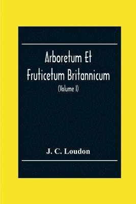 J C Loudon, J. C. Loudon - Arboretum Et Fruticetum Britannicum; Or, The Trees And Shrubs Of Britain, Native And Foreign, Hardy And Half-Hardy, Pictorially And Botanically Delineated, And Scientifically And Popularly Described; With Their Propagation, Culture, Management, And Uses In, Häftad