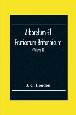 Arboretum Et Fruticetum Britannicum; Or, The Trees And Shrubs Of Britain, Native And Foreign, Hardy And Half-Hardy, Pictorially And Botanically Delineated, And Scientifically And Popularly Described; 1