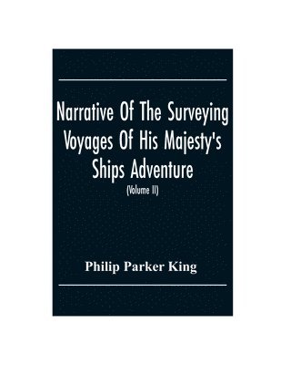 Narrative Of The Surveying Voyages Of His Majesty'S Ships Adventure And Beagle Between The Years 1826 And 1836, Describing Their Examination Of The Southern Shores Of South America, And The Beagle'S 1