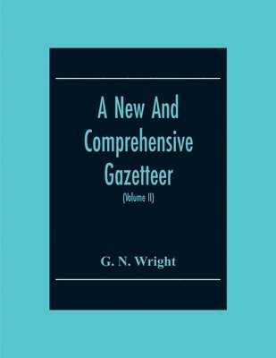 G N Wright - New And Comprehensive Gazetteer; Being A Delineation Of The Present State Of The World From The Most Recent Authorities Arranged In Alphabetical Order, And Constituting A Systematic Dictionary Of Geography (Volume Ii), Häftad