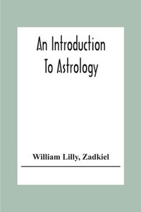 bokomslag An Introduction To Astrology; With Numerous Emendations, Adapted To The Improved State Of The Science In The Present Day A Grammar Of Astrology, And Tables For Calculating Nativities.