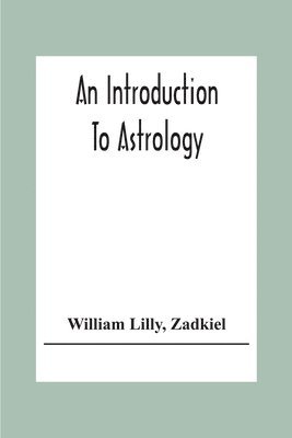 An Introduction To Astrology; With Numerous Emendations, Adapted To The Improved State Of The Science In The Present Day A Grammar Of Astrology, And Tables For Calculating Nativities. 1