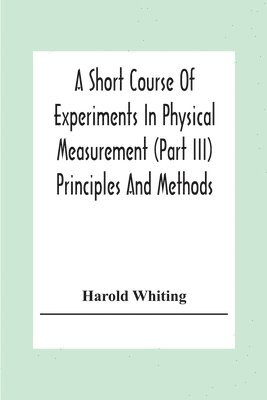 bokomslag A Short Course Of Experiments In Physical Measurement (Part Iii) Principles And Methods