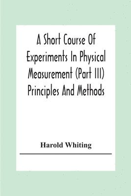 Short Course Of Experiments In Physical Measurement (Part Iii) Principles And Methods