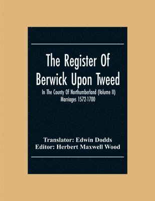 The Register Of Berwick Upon Tweed In The County Of Northumberland (Volume II) Marriages 1572-1700 1