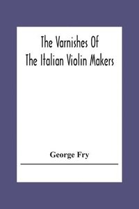 bokomslag The Varnishes Of The Italian Violin Makers Of The Sixteenth Seventeenth And Eigheenth Century And Their Influence On Tone