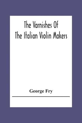 bokomslag The Varnishes Of The Italian Violin Makers Of The Sixteenth Seventeenth And Eigheenth Century And Their Influence On Tone