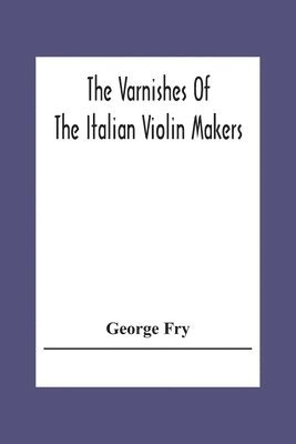 bokomslag Varnishes Of The Italian Violin Makers Of The Sixteenth Seventeenth And Eigheenth Century And Their Influence On Tone