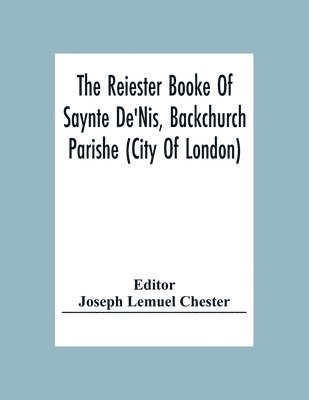 bokomslag The Reiester Booke Of Saynte De'Nis, Backchurch Parishe (City Of London) For Maryages, Christenyges, And Buryalles, Begynnynge In The Yeare Of Our Lord God 1538