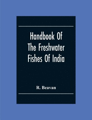 R Beavan, R. Beavan - Handbook Of The Freshwater Fishes Of India. Giving The Characteristic Peculiarities Of All The Species At Present Known, And Intended As A Guide To Students And District Officers, Häftad