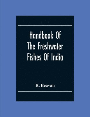 Handbook Of The Freshwater Fishes Of India. Giving The Characteristic Peculiarities Of All The Species At Present Known, And Intended As A Guide To Students And District Officers 1
