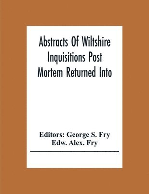 Edw Alex Fry, George S Fry - Abstracts Of Wiltshire Inquisitions Post Mortem Returned Into The Court Of Chancery In The Reign Of King Charles The First, Häftad