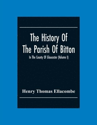 Henry Thomas Ellacombe - History Of The Parish Of Bitton, In The County Of Gloucester (Volume I), Häftad