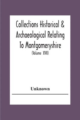 Collections Historical & Archaeological Relating To Montgomeryshire And Its Issued By The Powys-Land Club For The Use Of Its Members (Volume Xvii) 1