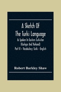 bokomslag A Sketch Of The Turki Language As Spoken In Eastern Turkistan (Kashgar And Yarkand) Part Ii - Vocabulary; Turki - English