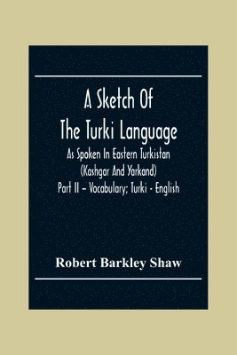 bokomslag A Sketch Of The Turki Language As Spoken In Eastern Turkistan (Kashgar And Yarkand) Part Ii - Vocabulary; Turki - English