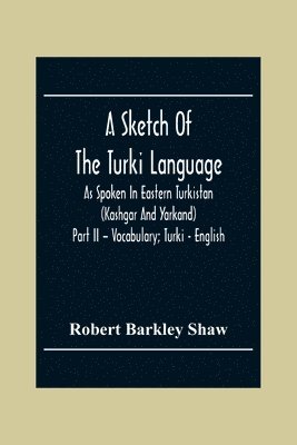 Sketch Of The Turki Language As Spoken In Eastern Turkistan (Kashgar And Yarkand) Part Ii - Vocabulary; Turki - English
