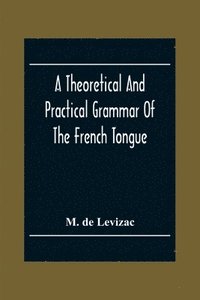 bokomslag Theoretical And Practical Grammar Of The French Tongue; In Which The Present Usage Is Displayed, Agreeably To The Decision Of The French Academy
