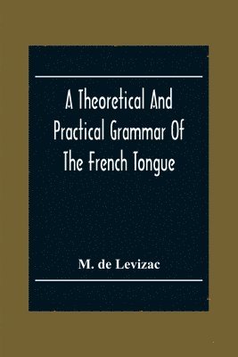 bokomslag Theoretical And Practical Grammar Of The French Tongue; In Which The Present Usage Is Displayed, Agreeably To The Decision Of The French Academy