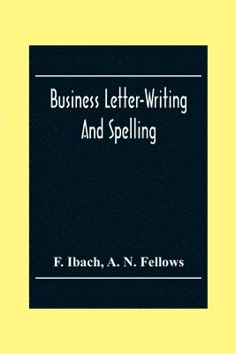 F Ibach, A N Fellows, F. Ibach, A. N. Fellows - Business Letter-Writing And Spelling; For The School, Office And Home, Häftad