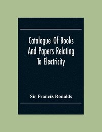 bokomslag Catalogue Of Books And Papers Relating To Electricity, Magnetism, The Electric Telegraph, &C. Including The Ronalds Library