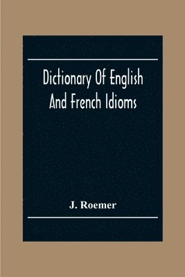 bokomslag Dictionary Of English And French Idioms; Illustrating By Phrases And Examples, The Peculiarities Of Both Languages, And Designed As A Supplement To The Ordinary Dictionaries Now In Use