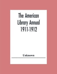 bokomslag The American Library Annual 1911-1912; Including Index To Dates Of Current Events; Necrology Of Writers; Bibliographies; Statistics Of Book Production; Select Lists Of Libraries; Directories Of