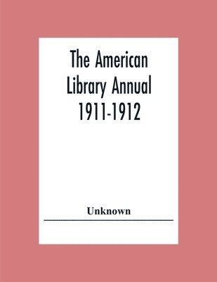 The American Library Annual 1911-1912; Including Index To Dates Of Current Events; Necrology Of Writers; Bibliographies; Statistics Of Book Production; Select Lists Of Libraries; Directories Of 1