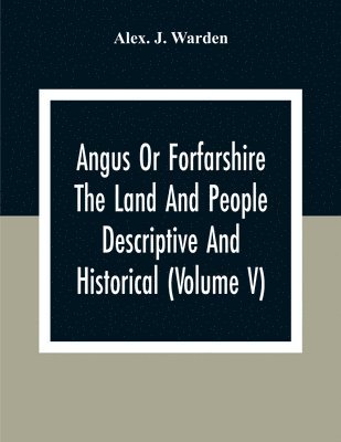 Alex J Warden, Alex J. Warden, Alex. J. Warden - Angus Or Forfarshire The Land And People Descriptive And Historical (Volume V), Häftad