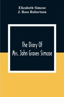 Diary Of Mrs. John Graves Simcoe, Wife Of The First Lieutenant-Governor Of The Province Of Upper Canada, 1792-6
