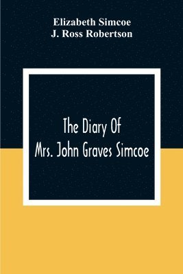 The Diary Of Mrs. John Graves Simcoe, Wife Of The First Lieutenant-Governor Of The Province Of Upper Canada, 1792-6 1