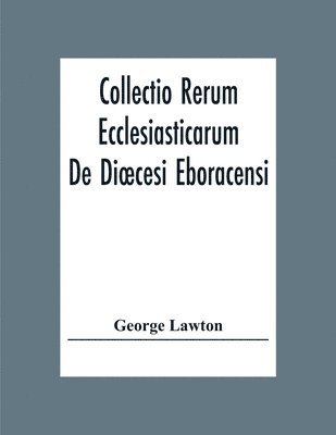 George Lawton - Collectio Rerum Ecclesiasticarum De Dioecesi Eboracensi Or Collections Relative To Churches And Chapels Within The Diocese Of York. To Which Are Added Collections Relative To Churches And Chapels Within The Diocese Of Ripon, Häftad