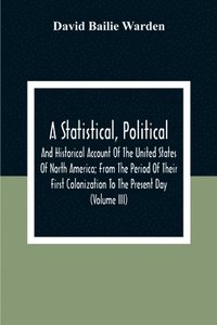 bokomslag A Statistical, Political, And Historical Account Of The United States Of North America; From The Period Of Their First Colonization To The Present Day (Volume Iii)