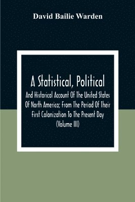 bokomslag A Statistical, Political, And Historical Account Of The United States Of North America; From The Period Of Their First Colonization To The Present Day (Volume Iii)